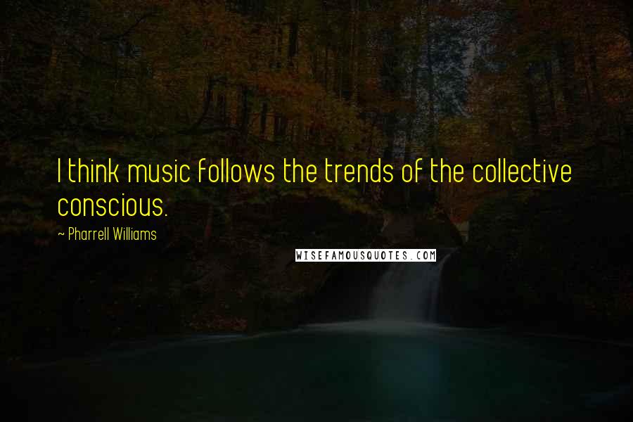 Pharrell Williams Quotes: I think music follows the trends of the collective conscious.