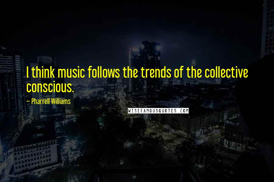 Pharrell Williams Quotes: I think music follows the trends of the collective conscious.