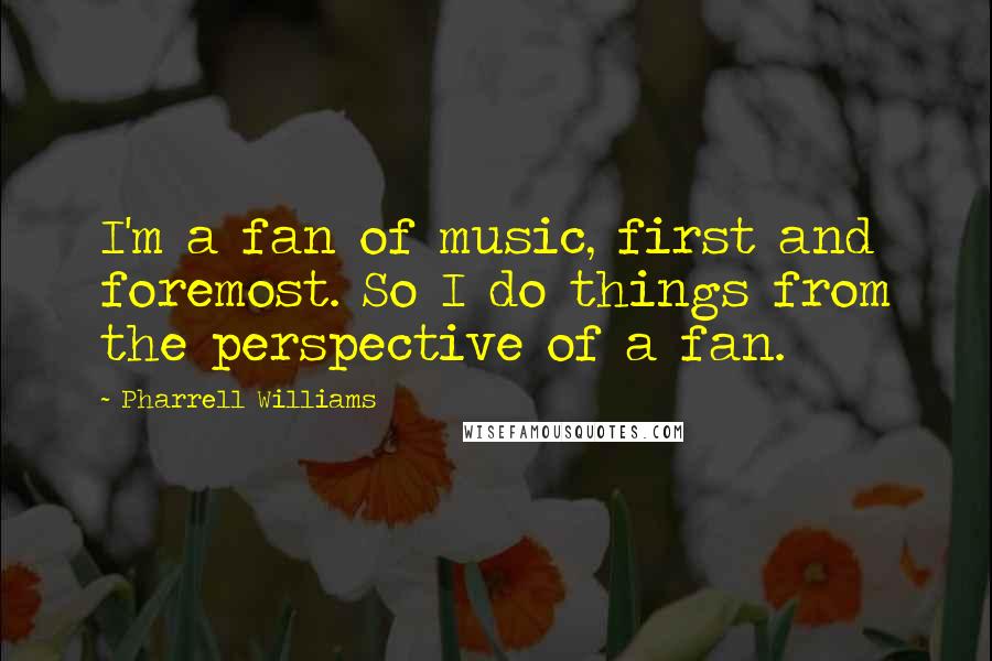 Pharrell Williams Quotes: I'm a fan of music, first and foremost. So I do things from the perspective of a fan.