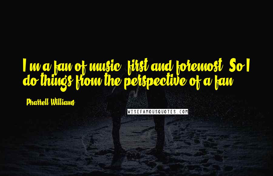 Pharrell Williams Quotes: I'm a fan of music, first and foremost. So I do things from the perspective of a fan.