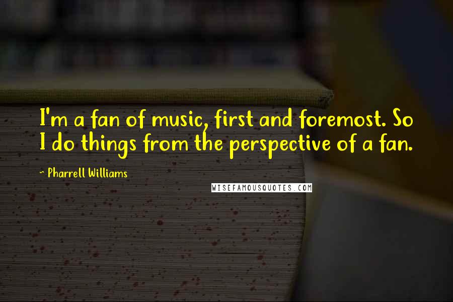 Pharrell Williams Quotes: I'm a fan of music, first and foremost. So I do things from the perspective of a fan.