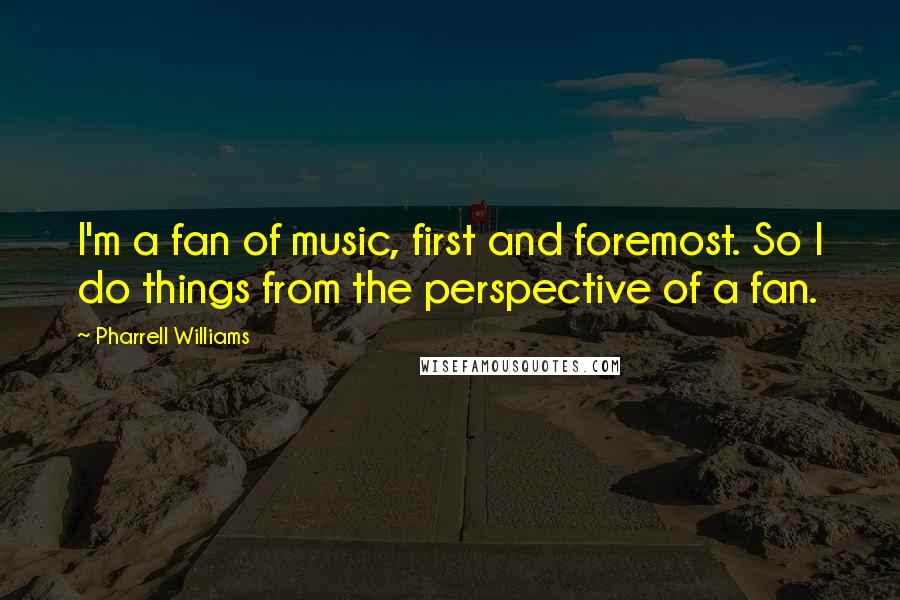 Pharrell Williams Quotes: I'm a fan of music, first and foremost. So I do things from the perspective of a fan.