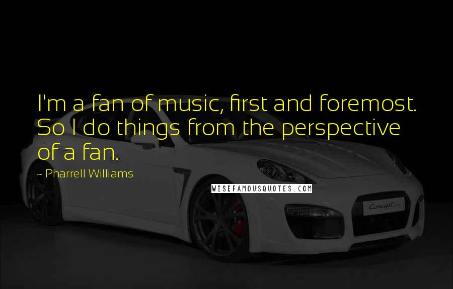 Pharrell Williams Quotes: I'm a fan of music, first and foremost. So I do things from the perspective of a fan.