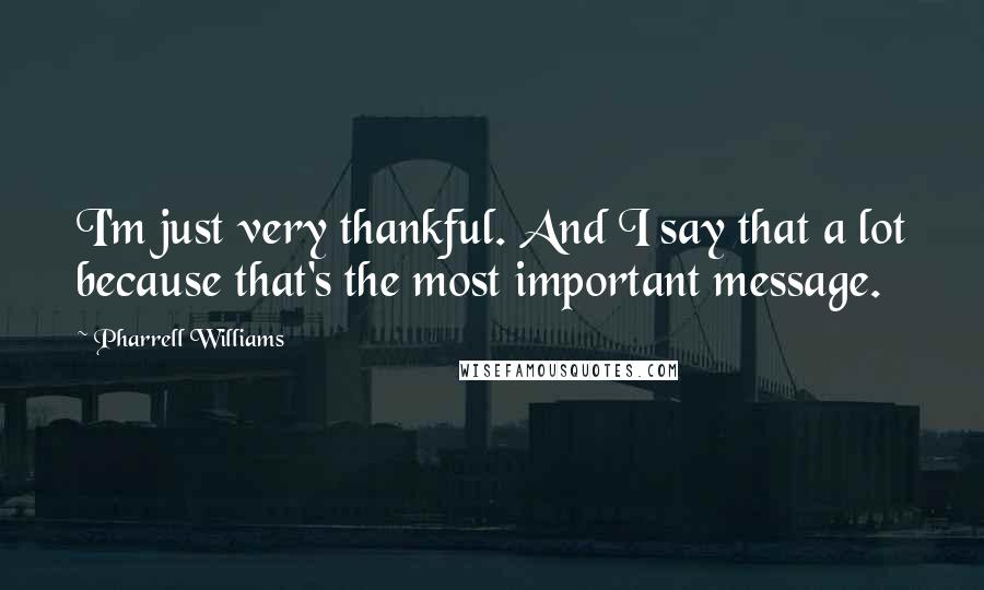 Pharrell Williams Quotes: I'm just very thankful. And I say that a lot because that's the most important message.