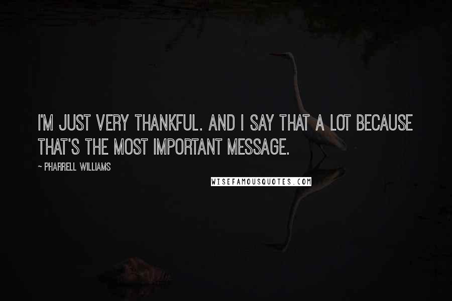 Pharrell Williams Quotes: I'm just very thankful. And I say that a lot because that's the most important message.