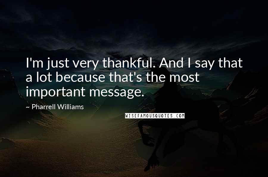 Pharrell Williams Quotes: I'm just very thankful. And I say that a lot because that's the most important message.