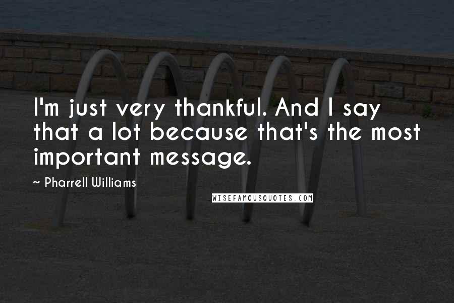 Pharrell Williams Quotes: I'm just very thankful. And I say that a lot because that's the most important message.
