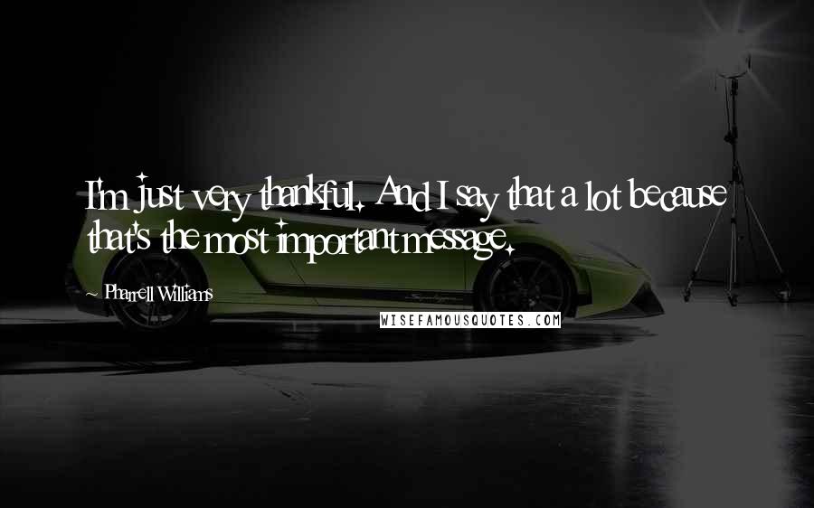 Pharrell Williams Quotes: I'm just very thankful. And I say that a lot because that's the most important message.