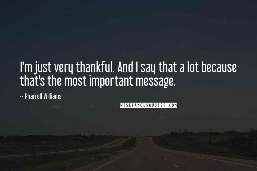 Pharrell Williams Quotes: I'm just very thankful. And I say that a lot because that's the most important message.