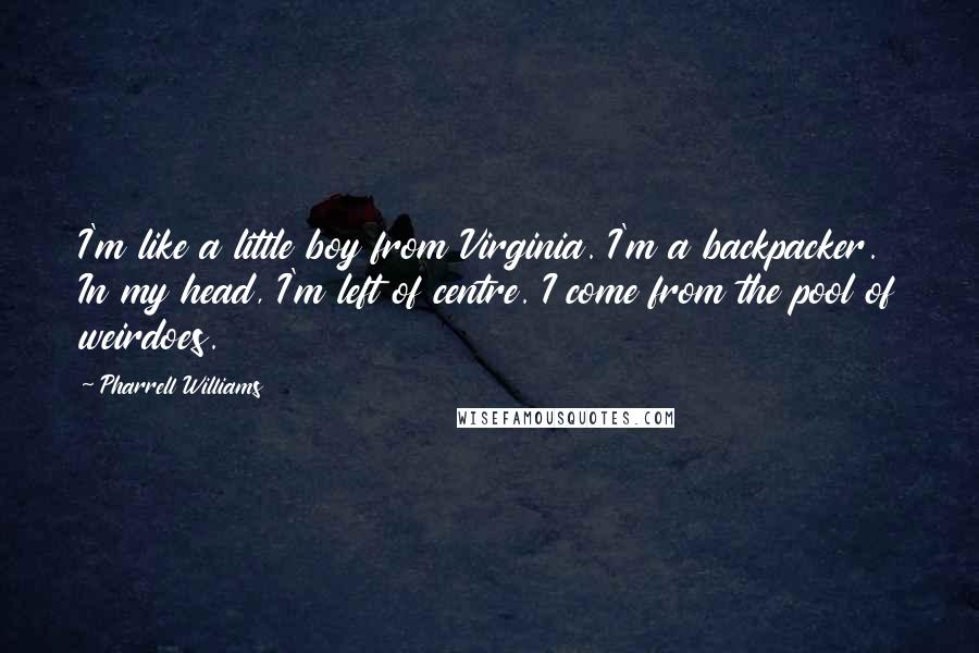 Pharrell Williams Quotes: I'm like a little boy from Virginia. I'm a backpacker. In my head, I'm left of centre. I come from the pool of weirdoes.