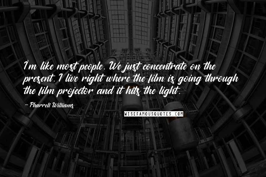 Pharrell Williams Quotes: I'm like most people. We just concentrate on the present. I live right where the film is going through the film projector and it hits the light.