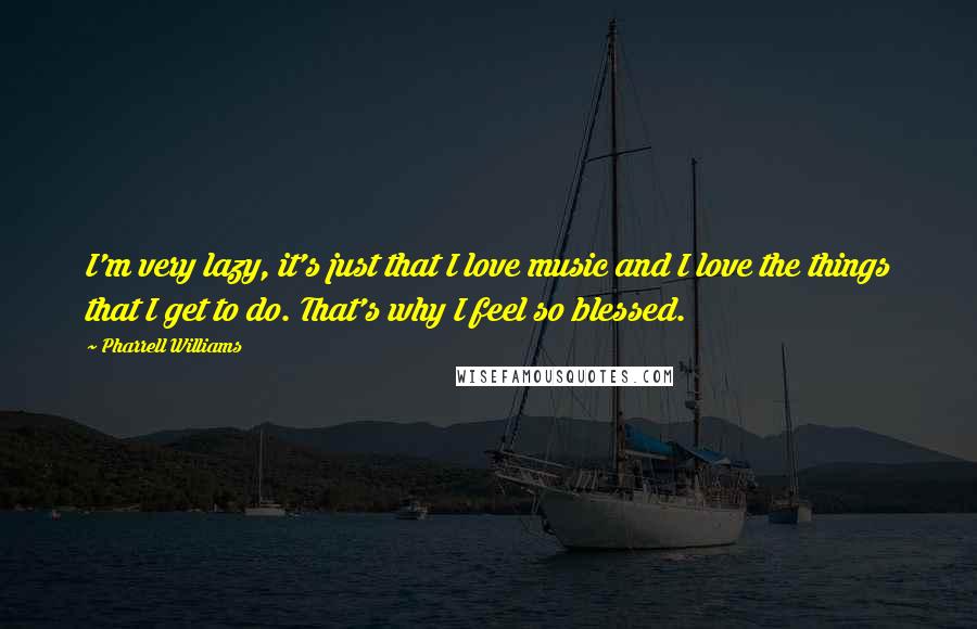 Pharrell Williams Quotes: I'm very lazy, it's just that I love music and I love the things that I get to do. That's why I feel so blessed.