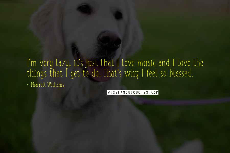 Pharrell Williams Quotes: I'm very lazy, it's just that I love music and I love the things that I get to do. That's why I feel so blessed.