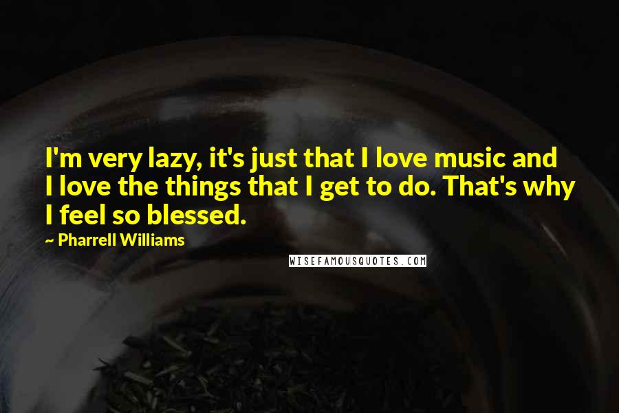 Pharrell Williams Quotes: I'm very lazy, it's just that I love music and I love the things that I get to do. That's why I feel so blessed.