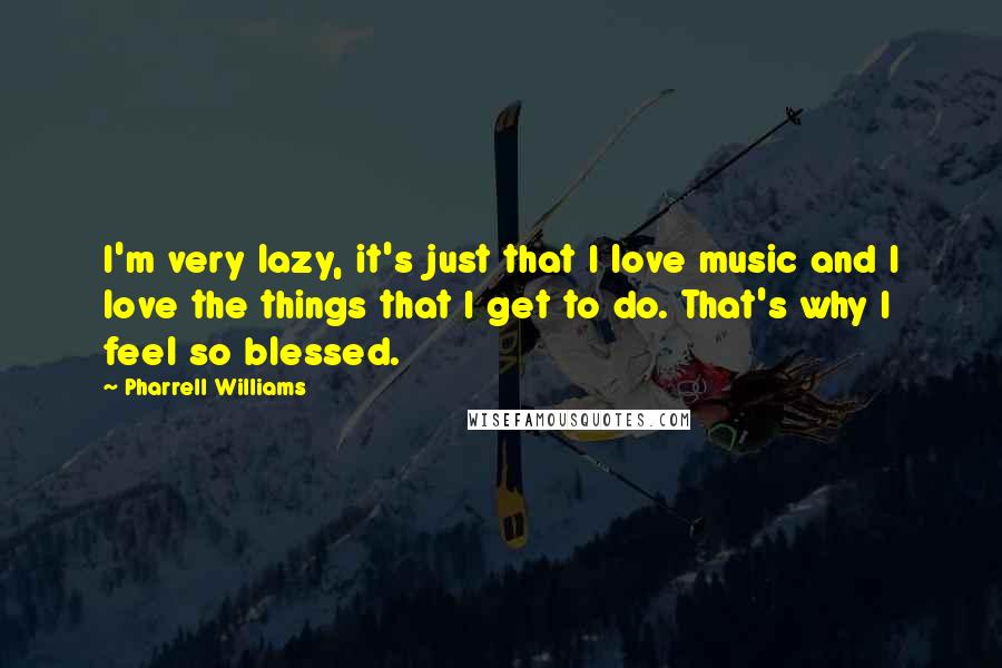 Pharrell Williams Quotes: I'm very lazy, it's just that I love music and I love the things that I get to do. That's why I feel so blessed.
