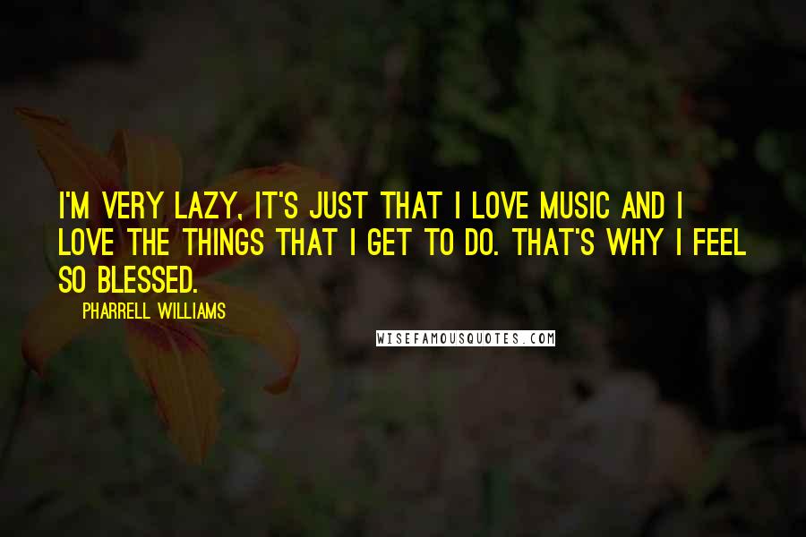 Pharrell Williams Quotes: I'm very lazy, it's just that I love music and I love the things that I get to do. That's why I feel so blessed.