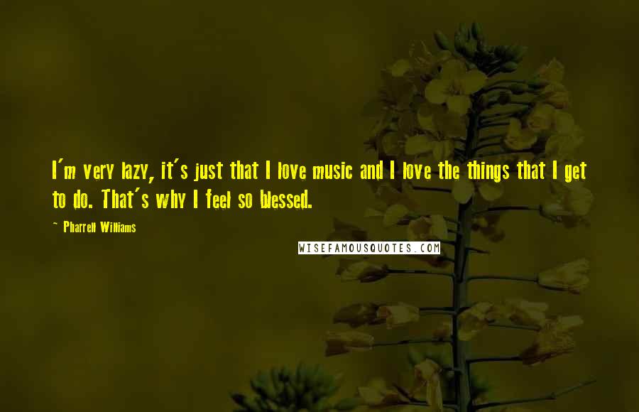 Pharrell Williams Quotes: I'm very lazy, it's just that I love music and I love the things that I get to do. That's why I feel so blessed.