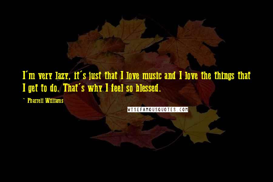 Pharrell Williams Quotes: I'm very lazy, it's just that I love music and I love the things that I get to do. That's why I feel so blessed.