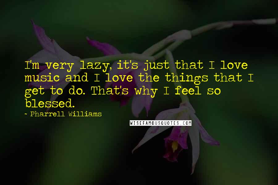 Pharrell Williams Quotes: I'm very lazy, it's just that I love music and I love the things that I get to do. That's why I feel so blessed.