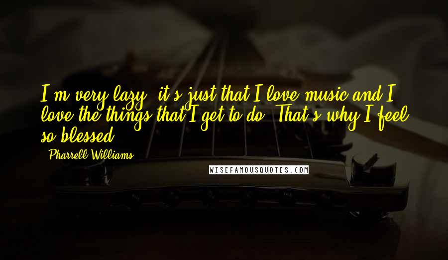 Pharrell Williams Quotes: I'm very lazy, it's just that I love music and I love the things that I get to do. That's why I feel so blessed.