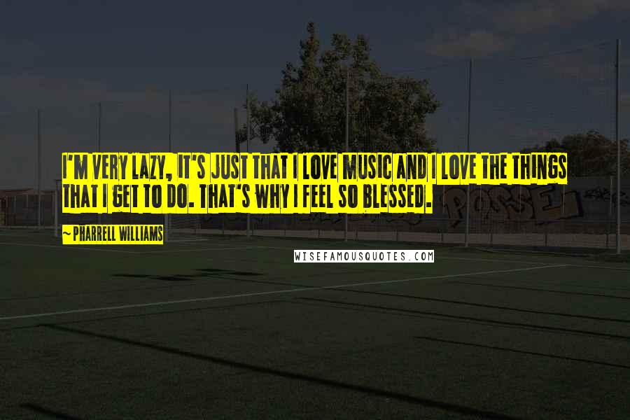 Pharrell Williams Quotes: I'm very lazy, it's just that I love music and I love the things that I get to do. That's why I feel so blessed.