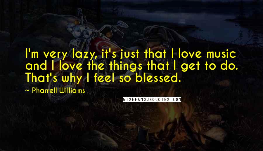 Pharrell Williams Quotes: I'm very lazy, it's just that I love music and I love the things that I get to do. That's why I feel so blessed.