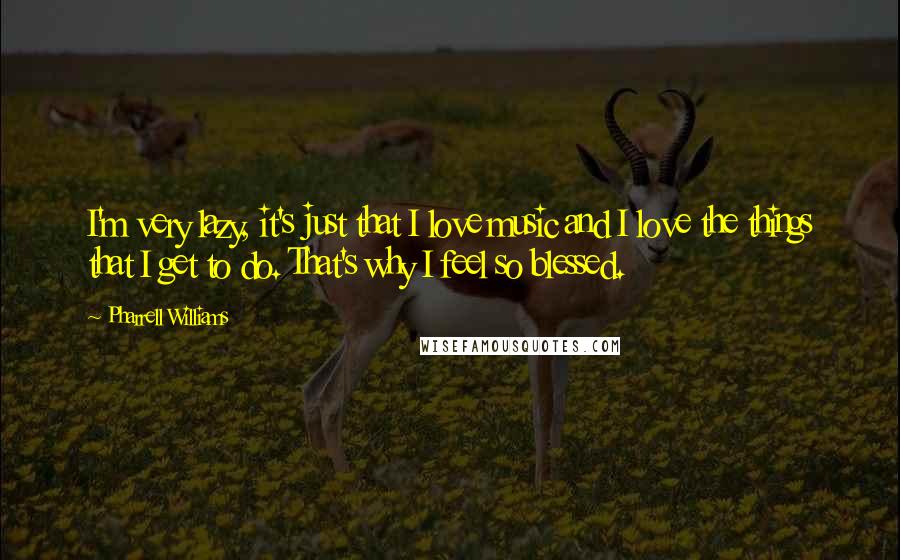 Pharrell Williams Quotes: I'm very lazy, it's just that I love music and I love the things that I get to do. That's why I feel so blessed.