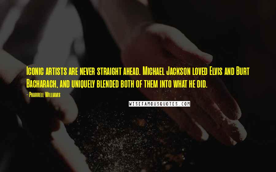 Pharrell Williams Quotes: Iconic artists are never straight ahead. Michael Jackson loved Elvis and Burt Bacharach, and uniquely blended both of them into what he did.