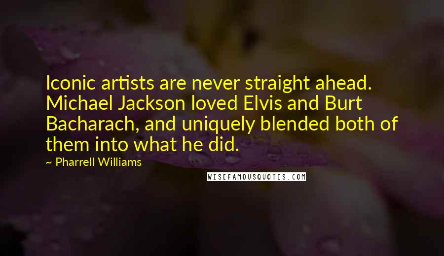 Pharrell Williams Quotes: Iconic artists are never straight ahead. Michael Jackson loved Elvis and Burt Bacharach, and uniquely blended both of them into what he did.