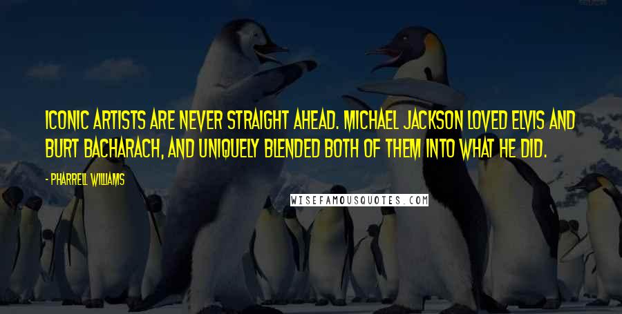 Pharrell Williams Quotes: Iconic artists are never straight ahead. Michael Jackson loved Elvis and Burt Bacharach, and uniquely blended both of them into what he did.