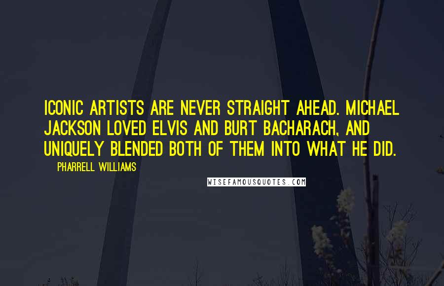 Pharrell Williams Quotes: Iconic artists are never straight ahead. Michael Jackson loved Elvis and Burt Bacharach, and uniquely blended both of them into what he did.