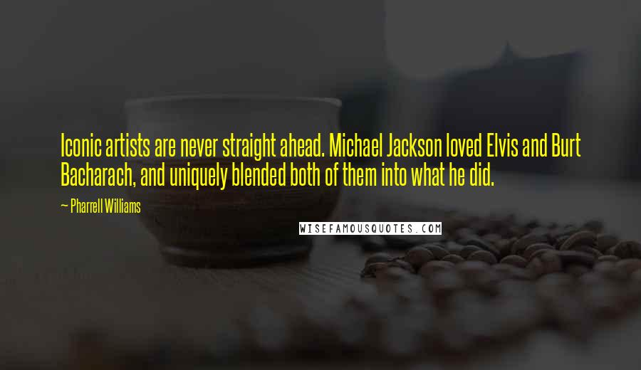 Pharrell Williams Quotes: Iconic artists are never straight ahead. Michael Jackson loved Elvis and Burt Bacharach, and uniquely blended both of them into what he did.