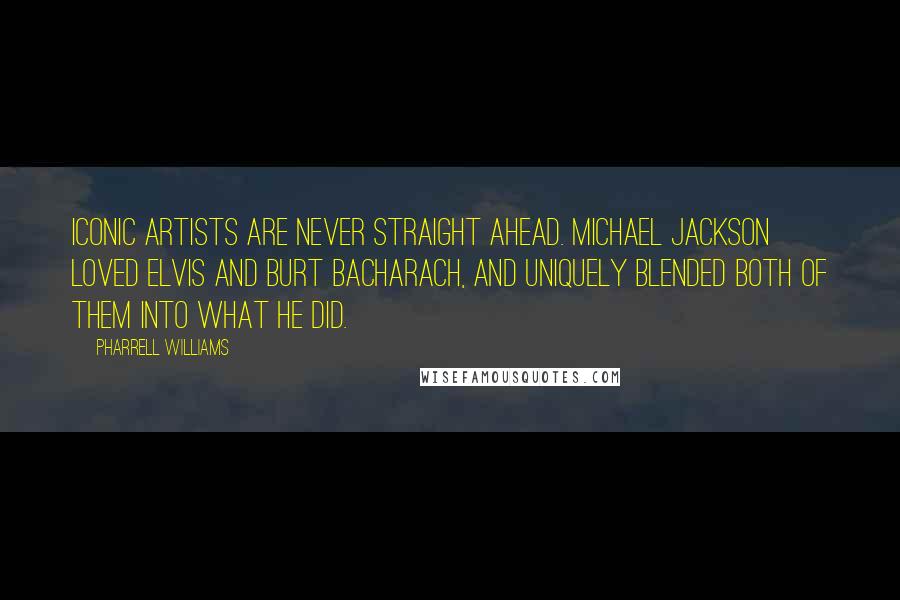 Pharrell Williams Quotes: Iconic artists are never straight ahead. Michael Jackson loved Elvis and Burt Bacharach, and uniquely blended both of them into what he did.