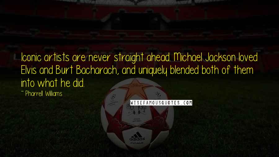 Pharrell Williams Quotes: Iconic artists are never straight ahead. Michael Jackson loved Elvis and Burt Bacharach, and uniquely blended both of them into what he did.