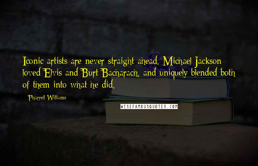 Pharrell Williams Quotes: Iconic artists are never straight ahead. Michael Jackson loved Elvis and Burt Bacharach, and uniquely blended both of them into what he did.