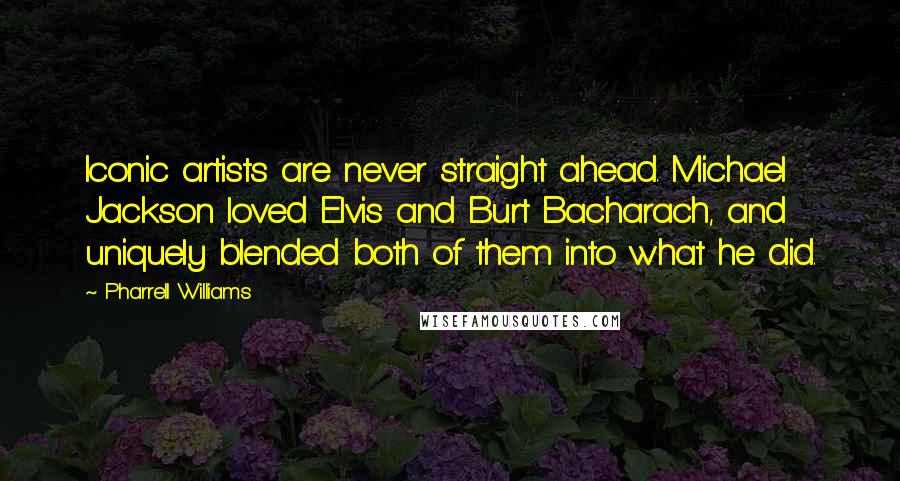 Pharrell Williams Quotes: Iconic artists are never straight ahead. Michael Jackson loved Elvis and Burt Bacharach, and uniquely blended both of them into what he did.