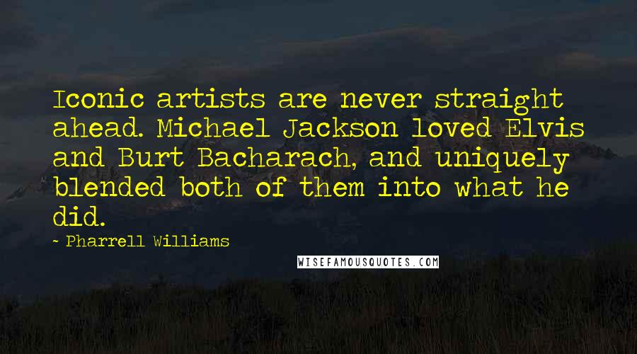 Pharrell Williams Quotes: Iconic artists are never straight ahead. Michael Jackson loved Elvis and Burt Bacharach, and uniquely blended both of them into what he did.