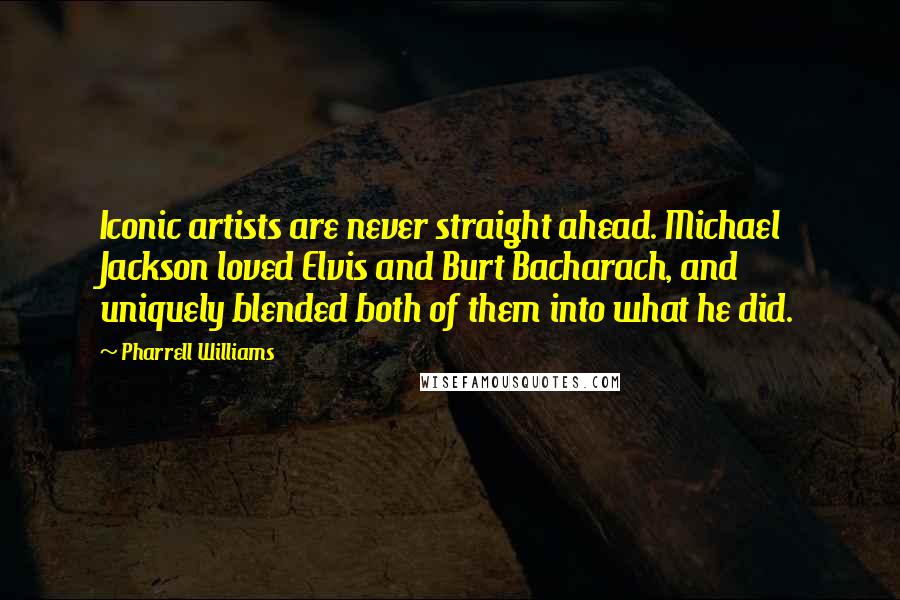 Pharrell Williams Quotes: Iconic artists are never straight ahead. Michael Jackson loved Elvis and Burt Bacharach, and uniquely blended both of them into what he did.