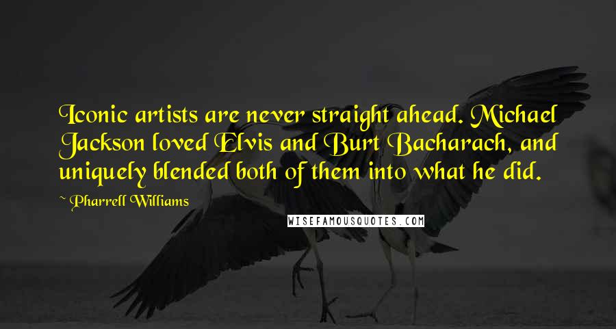 Pharrell Williams Quotes: Iconic artists are never straight ahead. Michael Jackson loved Elvis and Burt Bacharach, and uniquely blended both of them into what he did.