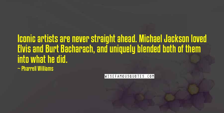 Pharrell Williams Quotes: Iconic artists are never straight ahead. Michael Jackson loved Elvis and Burt Bacharach, and uniquely blended both of them into what he did.