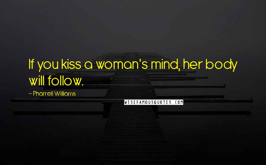 Pharrell Williams Quotes: If you kiss a woman's mind, her body will follow.