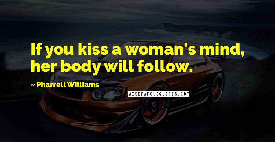 Pharrell Williams Quotes: If you kiss a woman's mind, her body will follow.