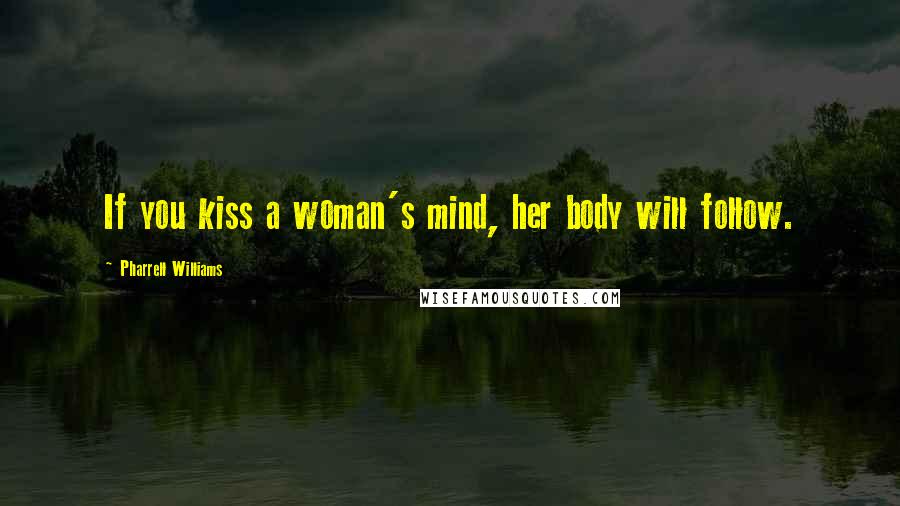 Pharrell Williams Quotes: If you kiss a woman's mind, her body will follow.