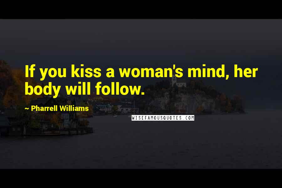 Pharrell Williams Quotes: If you kiss a woman's mind, her body will follow.