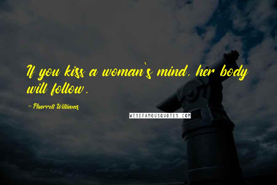 Pharrell Williams Quotes: If you kiss a woman's mind, her body will follow.