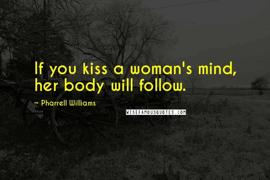 Pharrell Williams Quotes: If you kiss a woman's mind, her body will follow.