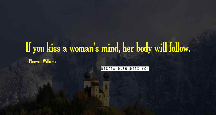 Pharrell Williams Quotes: If you kiss a woman's mind, her body will follow.