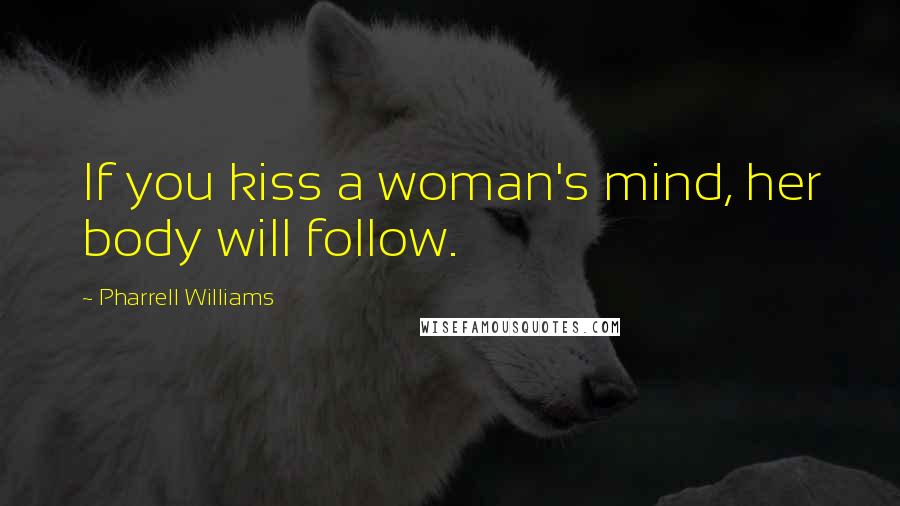 Pharrell Williams Quotes: If you kiss a woman's mind, her body will follow.