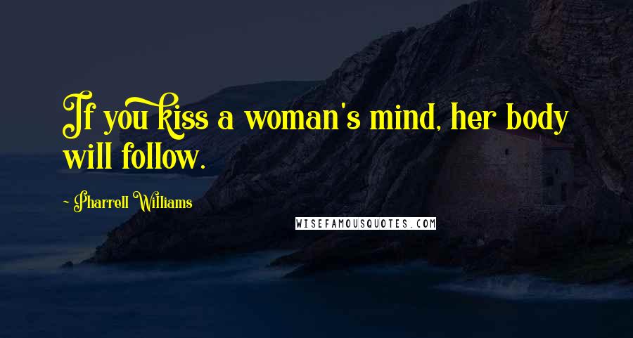 Pharrell Williams Quotes: If you kiss a woman's mind, her body will follow.