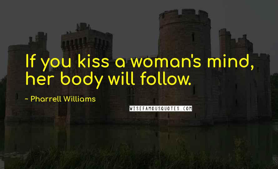 Pharrell Williams Quotes: If you kiss a woman's mind, her body will follow.